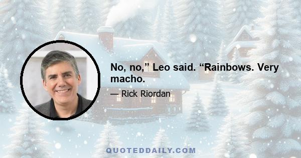 No, no,” Leo said. “Rainbows. Very macho.