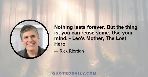 Nothing lasts forever. But the thing is, you can reuse some. Use your mind. - Leo's Mother, The Lost Hero