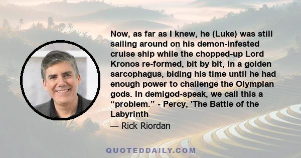 Now, as far as I knew, he (Luke) was still sailing around on his demon-infested cruise ship while the chopped-up Lord Kronos re-formed, bit by bit, in a golden sarcophagus, biding his time until he had enough power to