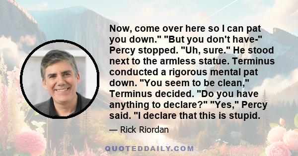 Now, come over here so I can pat you down. But you don't have- Percy stopped. Uh, sure. He stood next to the armless statue. Terminus conducted a rigorous mental pat down. You seem to be clean, Terminus decided. Do you