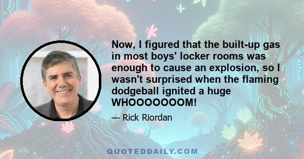 Now, I figured that the built-up gas in most boys' locker rooms was enough to cause an explosion, so I wasn't surprised when the flaming dodgeball ignited a huge WHOOOOOOOM!