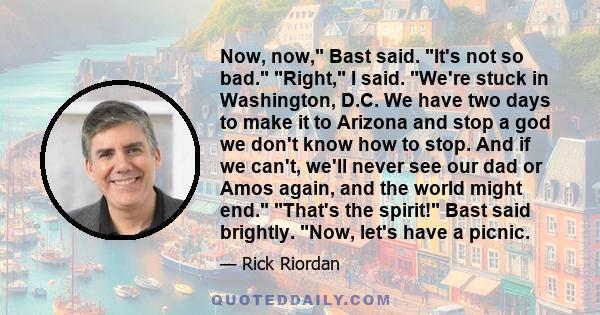 Now, now, Bast said. It's not so bad. Right, I said. We're stuck in Washington, D.C. We have two days to make it to Arizona and stop a god we don't know how to stop. And if we can't, we'll never see our dad or Amos