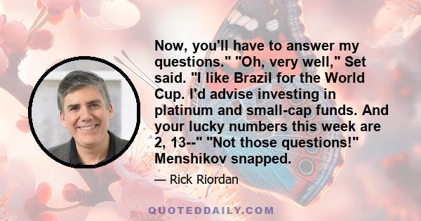 Now, you'll have to answer my questions. Oh, very well, Set said. I like Brazil for the World Cup. I'd advise investing in platinum and small-cap funds. And your lucky numbers this week are 2, 13-- Not those questions!