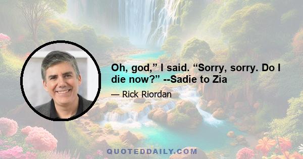 Oh, god,” I said. “Sorry, sorry. Do I die now?” --Sadie to Zia