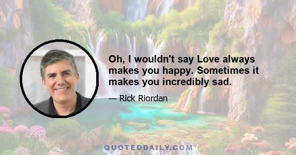 Oh, I wouldn't say Love always makes you happy. Sometimes it makes you incredibly sad.