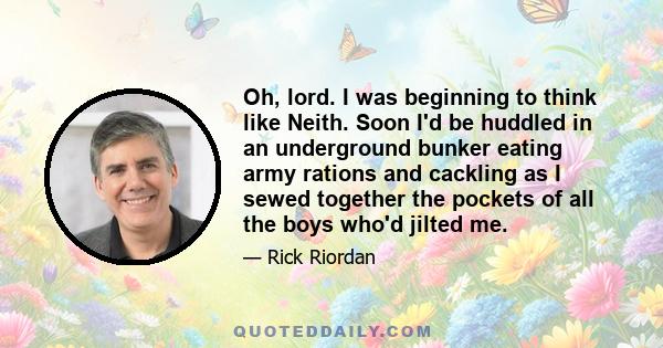 Oh, lord. I was beginning to think like Neith. Soon I'd be huddled in an underground bunker eating army rations and cackling as I sewed together the pockets of all the boys who'd jilted me.