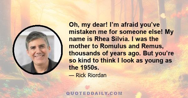 Oh, my dear! I’m afraid you’ve mistaken me for someone else! My name is Rhea Silvia. I was the mother to Romulus and Remus, thousands of years ago. But you’re so kind to think I look as young as the 1950s.