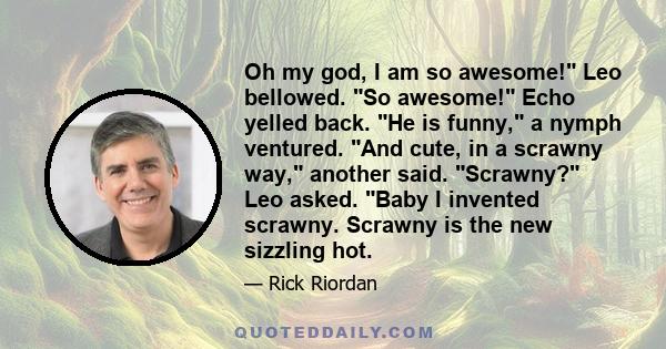 Oh my god, I am so awesome! Leo bellowed. So awesome! Echo yelled back. He is funny, a nymph ventured. And cute, in a scrawny way, another said. Scrawny? Leo asked. Baby I invented scrawny. Scrawny is the new sizzling