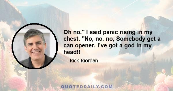 Oh no. I said panic rising in my chest. No, no, no, Somebody get a can opener. I've got a god in my head!!