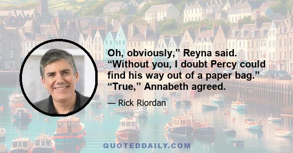 Oh, obviously,” Reyna said. “Without you, I doubt Percy could find his way out of a paper bag.” “True,” Annabeth agreed.