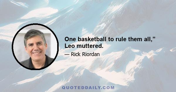 One basketball to rule them all,” Leo muttered.