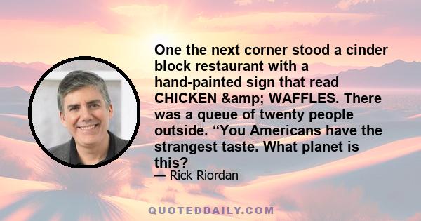 One the next corner stood a cinder block restaurant with a hand-painted sign that read CHICKEN & WAFFLES. There was a queue of twenty people outside. “You Americans have the strangest taste. What planet is this?