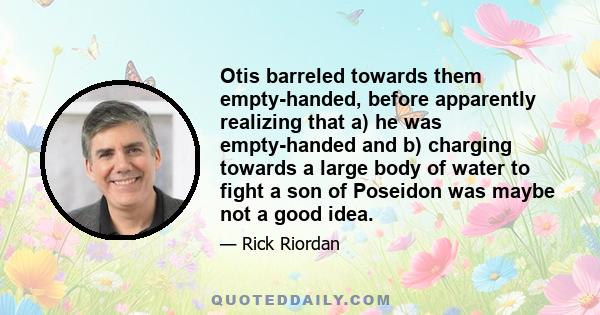 Otis barreled towards them empty-handed, before apparently realizing that a) he was empty-handed and b) charging towards a large body of water to fight a son of Poseidon was maybe not a good idea.