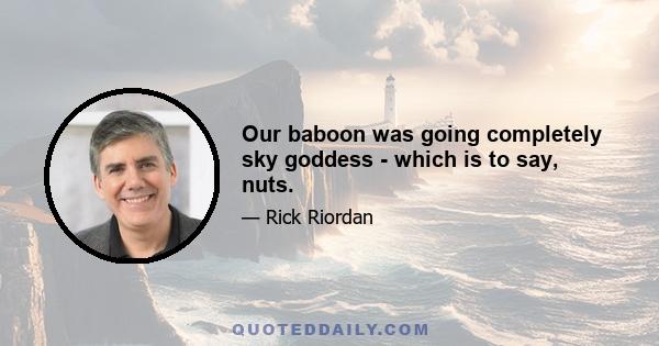 Our baboon was going completely sky goddess - which is to say, nuts.