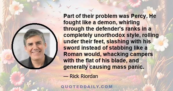 Part of their problem was Percy. He fought like a demon, whirling through the defender's ranks in a completely unorthodox style, rolling under their feet, slashing with his sword instead of stabbing like a Roman would,