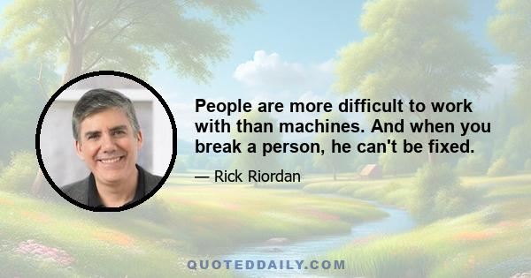 People are more difficult to work with than machines. And when you break a person, he can't be fixed.