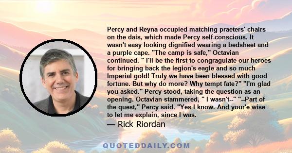 Percy and Reyna occupied matching praeters' chairs on the dais, which made Percy self-conscious. It wasn't easy looking dignified wearing a bedsheet and a purple cape. The camp is safe, Octavian continued.  I'll be the