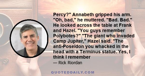 Percy? Annabeth gripped his arm. Oh, bad, he muttered. Bad. Bad. He looked across the table at Frank and Hazel. You guys remember Polybotes? The giant who invaded Camp Jupiter, Hazel said. The anti-Poseidon you whacked