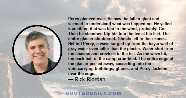 Percy glanced over. He saw the fallen giant and seemed to understand what was happening. He yelled something that was lost in the wind, probably: Go! Then he slammed Riptide into the ice at his feet. The entire glacier