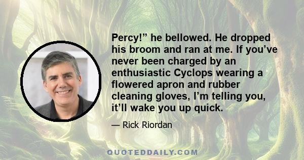 Percy!” he bellowed. He dropped his broom and ran at me. If you’ve never been charged by an enthusiastic Cyclops wearing a flowered apron and rubber cleaning gloves, I’m telling you, it’ll wake you up quick.