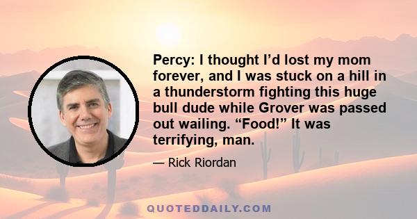 Percy: I thought I’d lost my mom forever, and I was stuck on a hill in a thunderstorm fighting this huge bull dude while Grover was passed out wailing. “Food!” It was terrifying, man.