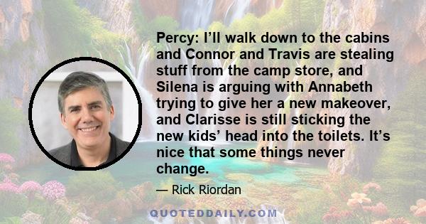 Percy: I’ll walk down to the cabins and Connor and Travis are stealing stuff from the camp store, and Silena is arguing with Annabeth trying to give her a new makeover, and Clarisse is still sticking the new kids’ head