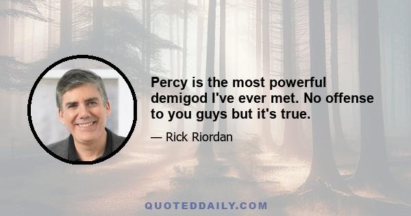 Percy is the most powerful demigod I've ever met. No offense to you guys but it's true.