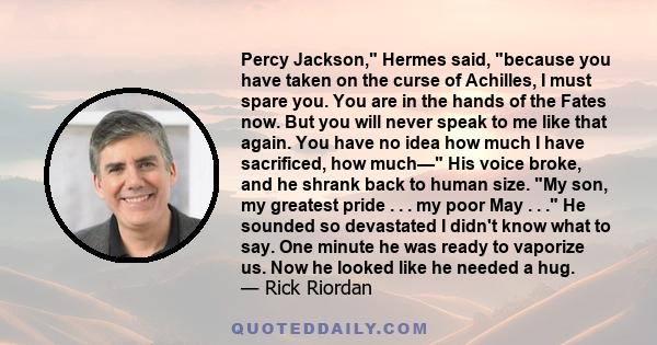 Percy Jackson, Hermes said, because you have taken on the curse of Achilles, I must spare you. You are in the hands of the Fates now. But you will never speak to me like that again. You have no idea how much I have