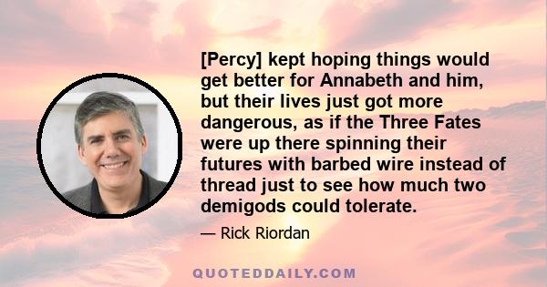 [Percy] kept hoping things would get better for Annabeth and him, but their lives just got more dangerous, as if the Three Fates were up there spinning their futures with barbed wire instead of thread just to see how