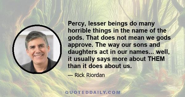 Percy, lesser beings do many horrible things in the name of the gods. That does not mean we gods approve. The way our sons and daughters act in our names... well, it usually says more about THEM than it does about us.