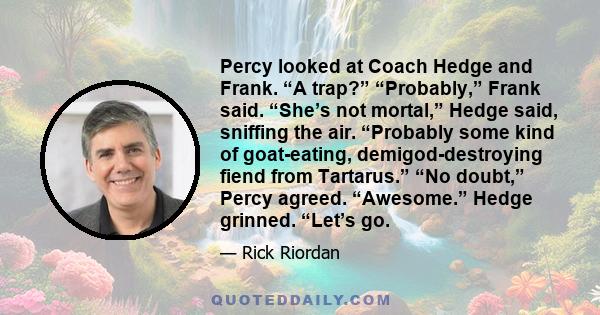 Percy looked at Coach Hedge and Frank. “A trap?” “Probably,” Frank said. “She’s not mortal,” Hedge said, sniffing the air. “Probably some kind of goat-eating, demigod-destroying fiend from Tartarus.” “No doubt,” Percy