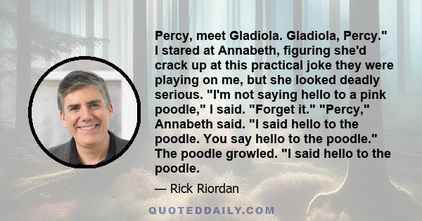 Percy, meet Gladiola. Gladiola, Percy. I stared at Annabeth, figuring she'd crack up at this practical joke they were playing on me, but she looked deadly serious. I'm not saying hello to a pink poodle, I said. Forget