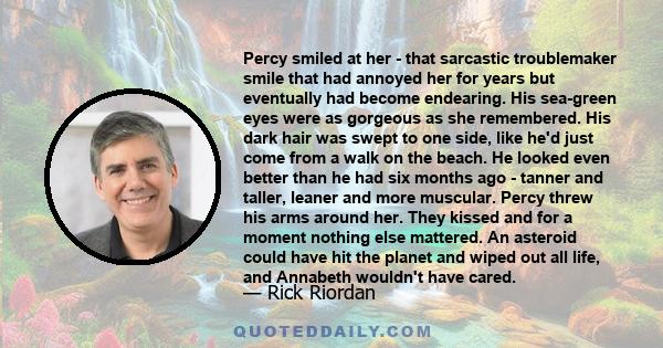 Percy smiled at her - that sarcastic troublemaker smile that had annoyed her for years but eventually had become endearing. His sea-green eyes were as gorgeous as she remembered. His dark hair was swept to one side,