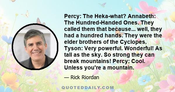 Percy: The Heka-what? Annabeth: The Hundred-Handed Ones. They called them that because... well, they had a hundred hands. They were the elder brothers of the Cyclopes. Tyson: Very powerful. Wonderful! As tall as the