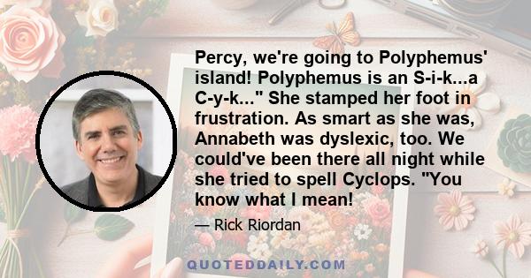 Percy, we're going to Polyphemus' island! Polyphemus is an S-i-k...a C-y-k... She stamped her foot in frustration. As smart as she was, Annabeth was dyslexic, too. We could've been there all night while she tried to