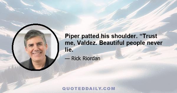 Piper patted his shoulder. “Trust me, Valdez. Beautiful people never lie.