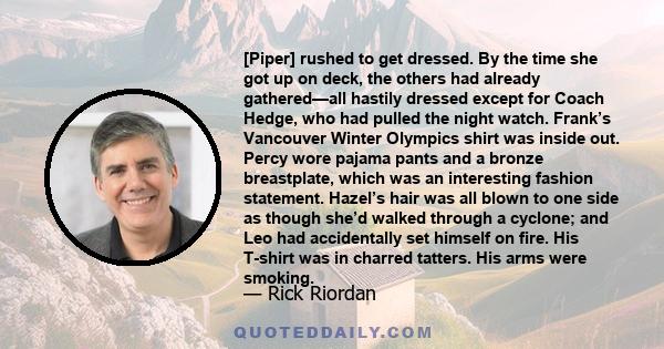 [Piper] rushed to get dressed. By the time she got up on deck, the others had already gathered—all hastily dressed except for Coach Hedge, who had pulled the night watch. Frank’s Vancouver Winter Olympics shirt was