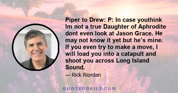 Piper to Drew: P: In case youthink Im not a true Daughter of Aphrodite dont even look at Jason Grace. He may not know it yet but he’s mine. If you even try to make a move, I will load you into a catapult and shoot you