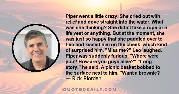 Piper went a little crazy. She cried out with relief and dove straight into the water. What was she thinking? She didn't take a rope or a life vest or anything. But at the moment, she was just so happy that she paddled