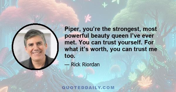 Piper, you’re the strongest, most powerful beauty queen I’ve ever met. You can trust yourself. For what it’s worth, you can trust me too.