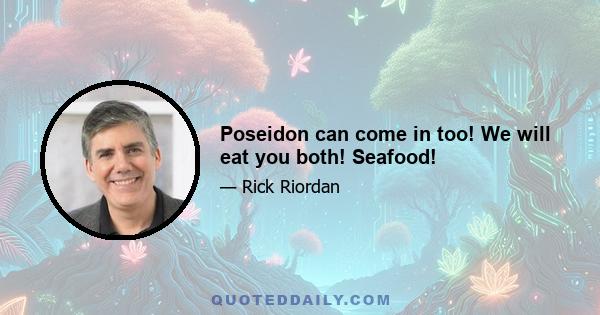 Poseidon can come in too! We will eat you both! Seafood!