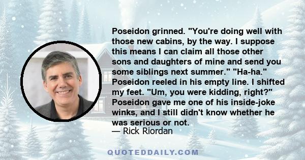 Poseidon grinned. You're doing well with those new cabins, by the way. I suppose this means I can claim all those other sons and daughters of mine and send you some siblings next summer. Ha-ha. Poseidon reeled in his