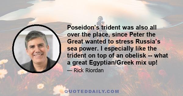 Poseidon’s trident was also all over the place, since Peter the Great wanted to stress Russia’s sea power. I especially like the trident on top of an obelisk -- what a great Egyptian/Greek mix up!