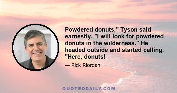 Powdered donuts, Tyson said earnestly. I will look for powdered donuts in the wilderness. He headed outside and started calling, Here, donuts!