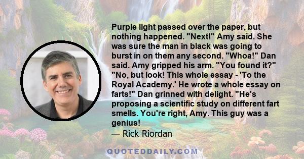 Purple light passed over the paper, but nothing happened. Next! Amy said. She was sure the man in black was going to burst in on them any second. Whoa! Dan said. Amy gripped his arm. You found it? No, but look! This