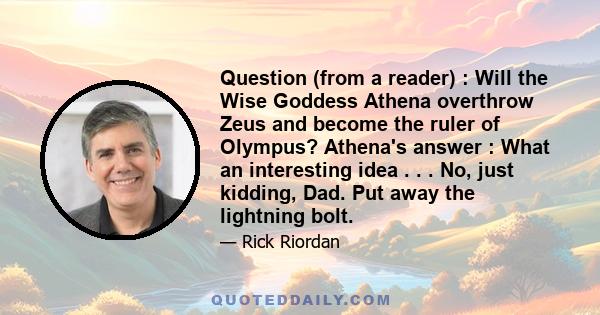 Question (from a reader) : Will the Wise Goddess Athena overthrow Zeus and become the ruler of Olympus? Athena's answer : What an interesting idea . . . No, just kidding, Dad. Put away the lightning bolt.