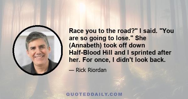 Race you to the road? I said. You are so going to lose. She (Annabeth) took off down Half-Blood Hill and I sprinted after her. For once, I didn't look back.