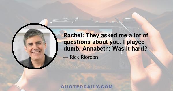 Rachel: They asked me a lot of questions about you. I played dumb. Annabeth: Was it hard?
