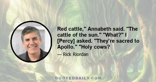 Red cattle, Annabeth said. The cattle of the sun. What? I [Percy] asked. They're sacred to Apollo. Holy cows?