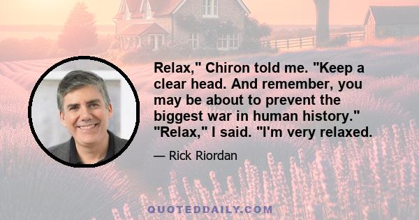 Relax, Chiron told me. Keep a clear head. And remember, you may be about to prevent the biggest war in human history. Relax, I said. I'm very relaxed.